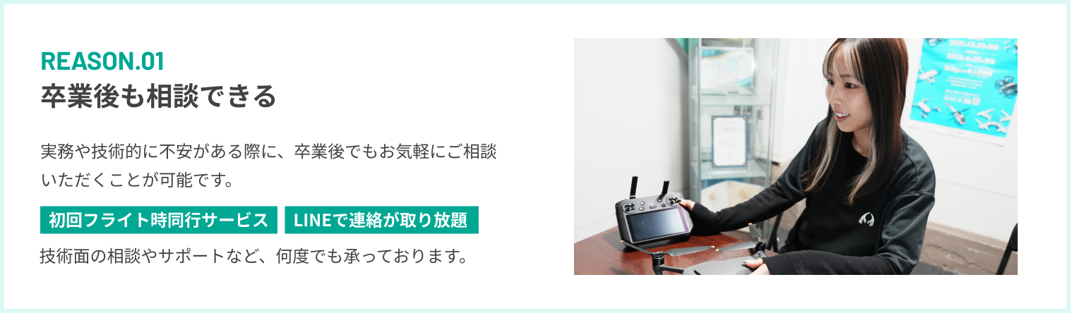 REASON.01 卒業後も相談できる 実務や技術的に不安がある際に、卒業後でもお気軽にご相談いただくことが可能です。
